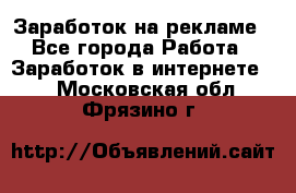 Заработок на рекламе - Все города Работа » Заработок в интернете   . Московская обл.,Фрязино г.